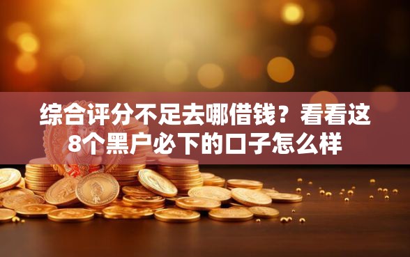 综合评分不足去哪借钱？看看这8个黑户必下的口子怎么样