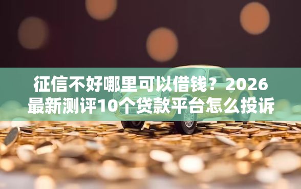 征信不好哪里可以借钱?2026最新测评10个贷款平台怎么投诉 征信不好哪里可以借钱?2026最新测评10个贷款平台怎么投诉