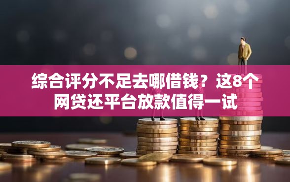 综合评分不足去哪借钱？这8个网贷还平台放款值得一试