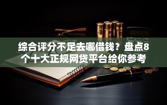 综合评分不足去哪借钱？盘点8个十大正规网贷平台给你参考