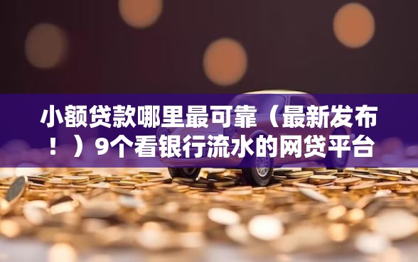 小额贷款哪里最可靠（最新发布！）9个看银行流水的网贷平台