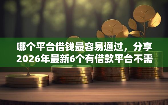 哪个平台借钱最容易通过，分享2026年最新6个有借款平台不需要征信就能借钱的