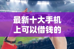 最新十大手机上可以借钱的口子，专治不看征信的贷款平台