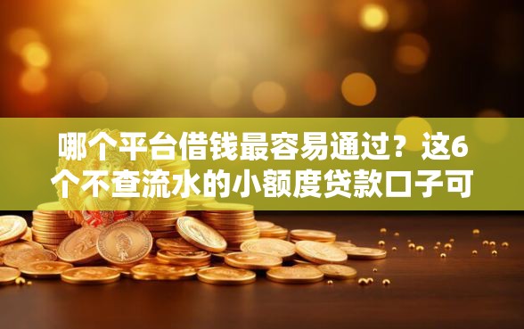 哪个平台借钱最容易通过？这6个不查流水的小额度贷款口子可以试试