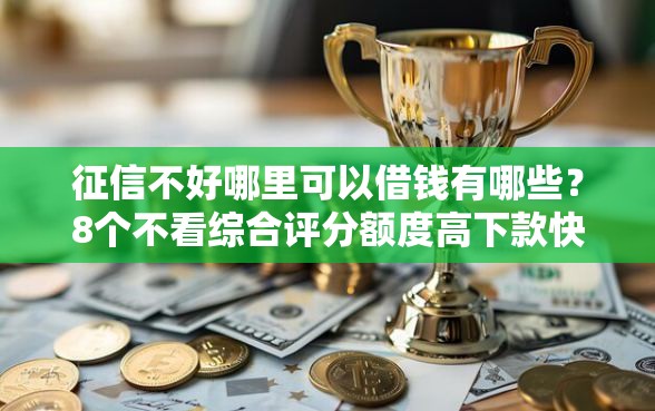 征信不好哪里可以借钱有哪些？8个不看综合评分额度高下款快平台推荐给你
