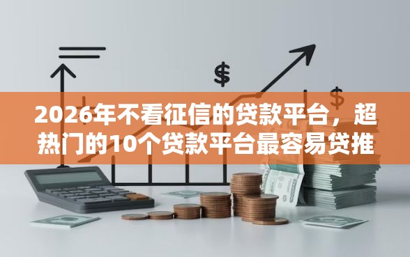 2026年不看征信的贷款平台,超热门的10个贷款平台最容易贷推荐 2026年不看征信的贷款平台,超热门的10个贷款平台最容易贷推荐