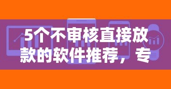 5个不审核直接放款的软件推荐，专为攻克网贷平台哪个好下款难题