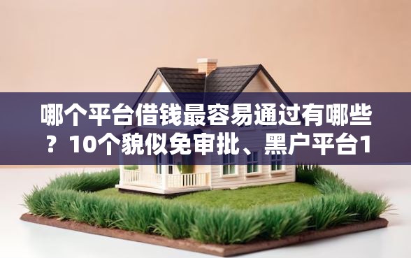 哪个平台借钱最容易通过有哪些？10个貌似免审批、黑户平台100%能借到合集