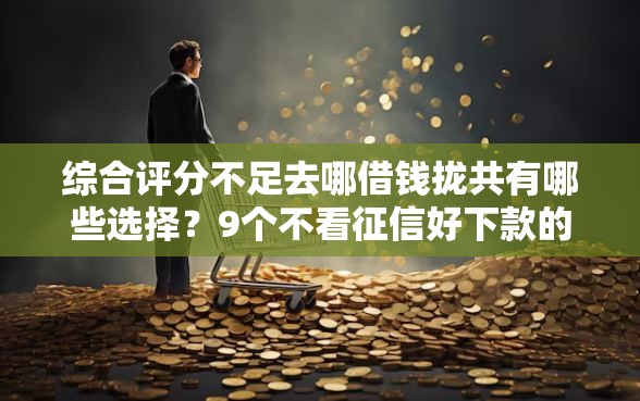 综合评分不足去哪借钱拢共有哪些选择？9个不看征信好下款的借钱软件详解