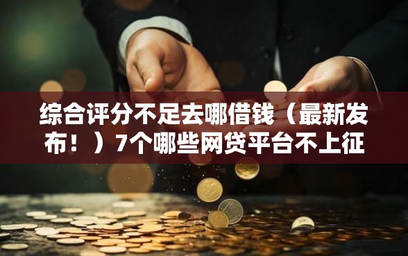 综合评分不足去哪借钱（最新发布！）7个哪些网贷平台不上征信