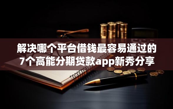 解决哪个平台借钱最容易通过的7个高能分期贷款app新秀分享