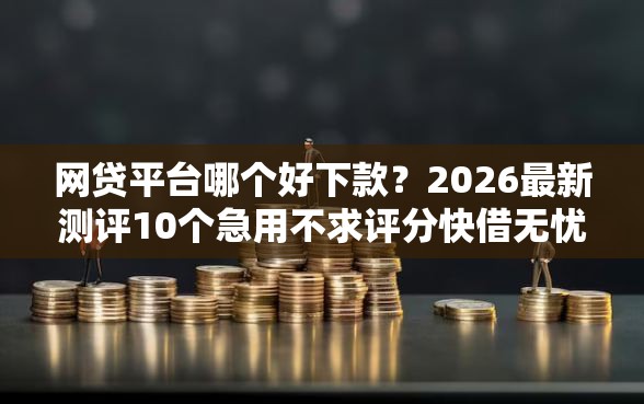 网贷平台哪个好下款？2026最新测评10个急用不求评分快借无忧的软件