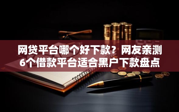 网贷平台哪个好下款？网友亲测6个借款平台适合黑户下款盘点