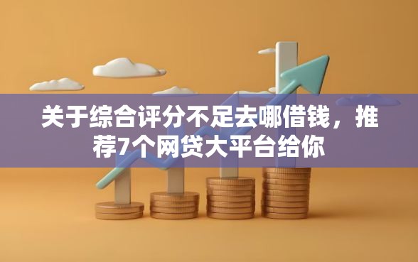 关于综合评分不足去哪借钱，推荐7个网贷大平台给你