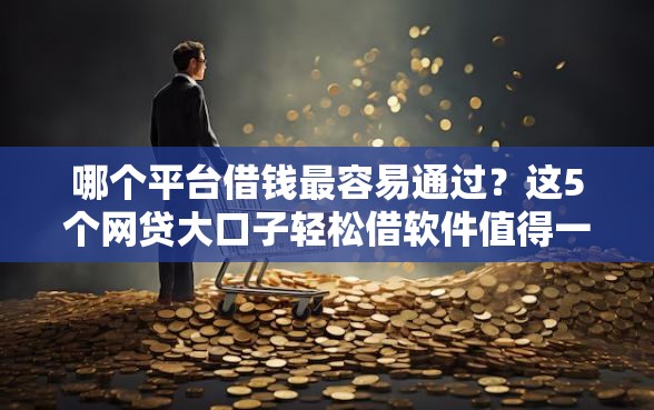 哪个平台借钱最容易通过？这5个网贷大口子轻松借软件值得一试
