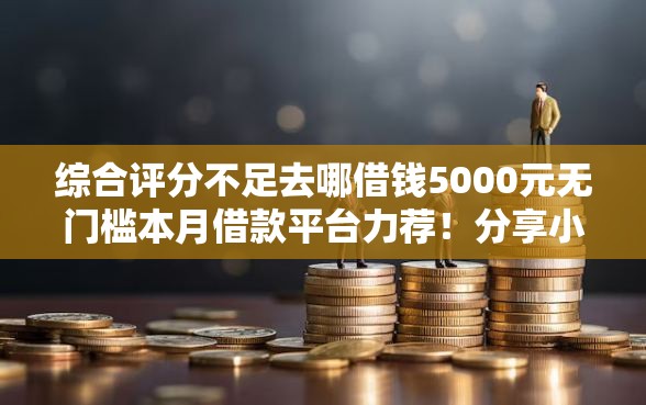 综合评分不足去哪借钱5000元无门槛本月借款平台力荐！分享小额网贷口子5000元无门槛借款