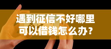 遇到征信不好哪里可以借钱怎么办？或可尝试这8个正规借钱平台