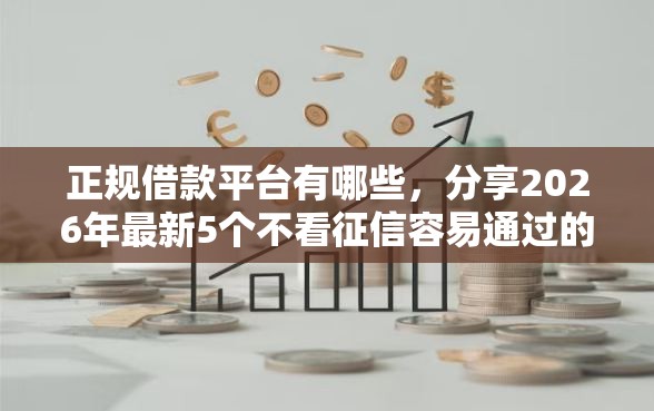 正规借款平台有哪些,分享2026年最新5个不看征信容易通过的贷款平台 正规借款平台有哪些,分享2026年最新5个不看征信容易通过的贷款平台