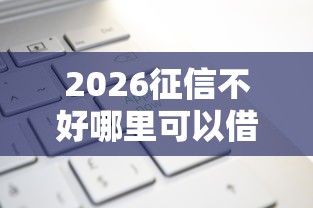 2026征信不好哪里可以借钱，差1千元就选这6个平台