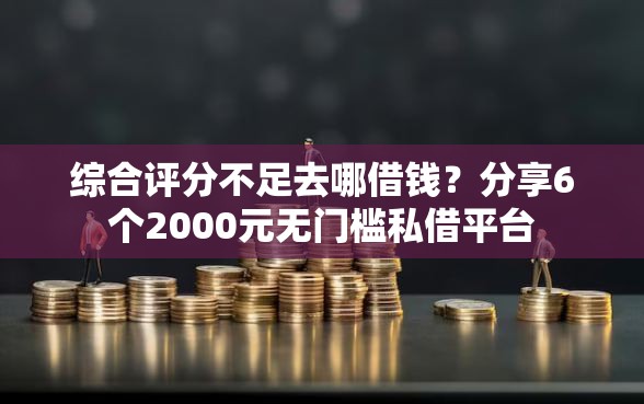 综合评分不足去哪借钱?分享6个2000元无门槛私借平台 综合评分不足去哪借钱?分享6个2000元无门槛私借平台