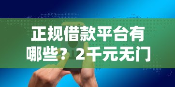正规借款平台有哪些？2千元无门槛借款平台推荐，6个网贷大口子轻松借口子盘点