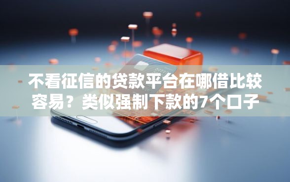 不看征信的贷款平台在哪借比较容易?类似强制下款的7个口子参考 不看征信的贷款平台在哪借比较容易?类似强制下款的7个口子参考