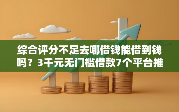 综合评分不足去哪借钱能借到钱吗？3千元无门槛借款7个平台推荐