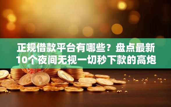 正规借款平台有哪些？盘点最新10个夜间无视一切秒下款的高炮口子