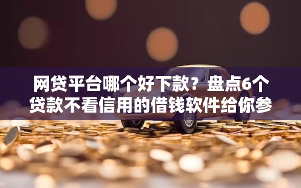 网贷平台哪个好下款？盘点6个贷款不看信用的借钱软件给你参考
