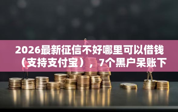 2026最新征信不好哪里可以借钱(支持支付宝),7个黑户呆账下款口子无私分享 2026最新征信不好哪里可以借钱(支持支付宝),7个黑户呆账下款口子无私分享