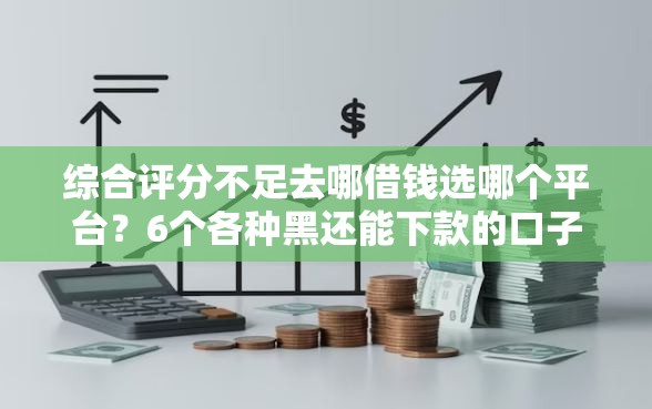 综合评分不足去哪借钱选哪个平台？6个各种黑还能下款的口子推荐