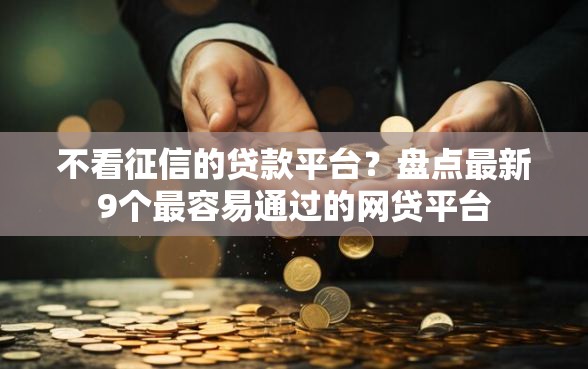 不看征信的贷款平台？盘点最新9个最容易通过的网贷平台