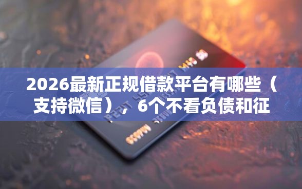 2026最新正规借款平台有哪些（支持微信），6个不看负债和征信的口子无私分享