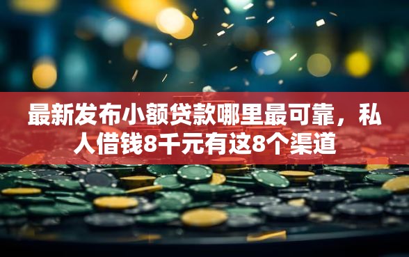 最新发布小额贷款哪里最可靠，私人借钱8千元有这8个渠道
