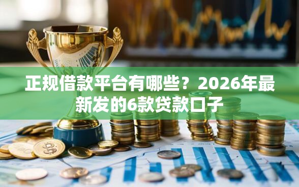正规借款平台有哪些？2026年最新发的6款贷款口子