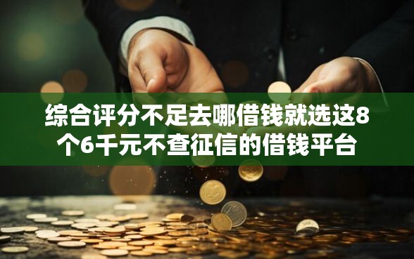 综合评分不足去哪借钱就选这8个6千元不查征信的借钱平台