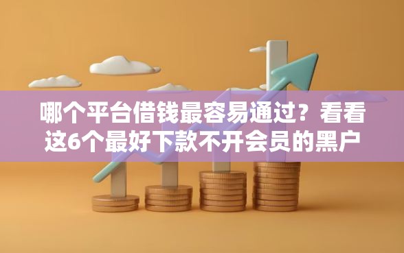 哪个平台借钱最容易通过？看看这6个最好下款不开会员的黑户借钱平台怎么样
