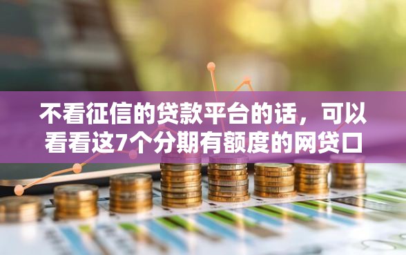 不看征信的贷款平台的话,可以看看这7个分期有额度的网贷口子 不看征信的贷款平台的话,可以看看这7个分期有额度的网贷口子