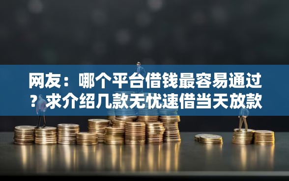网友：哪个平台借钱最容易通过？求介绍几款无忧速借当天放款的软件