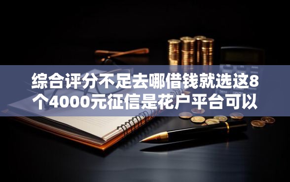 综合评分不足去哪借钱就选这8个4000元征信是花户平台可以借钱不 综合评分不足去哪借钱就选这8个4000元征信是花户平台可以借钱不