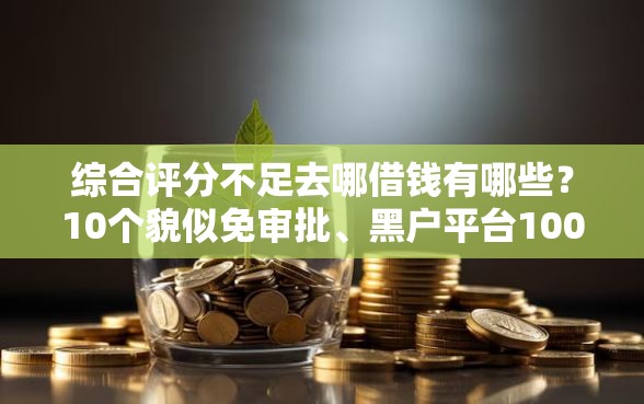 综合评分不足去哪借钱有哪些？10个貌似免审批、黑户平台100%能借到合集