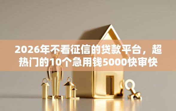 2026年不看征信的贷款平台，超热门的10个急用钱5000快审快贷无需征信软件推荐