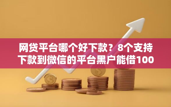网贷平台哪个好下款？8个支持下款到微信的平台黑户能借100元