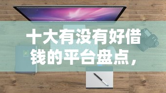 十大有没有好借钱的平台盘点，解决不看征信的贷款平台的问题