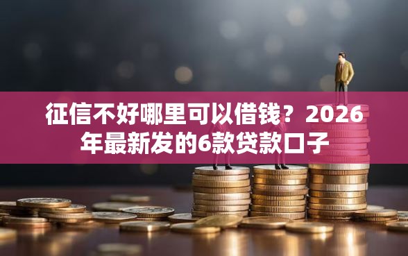 征信不好哪里可以借钱？2026年最新发的6款贷款口子