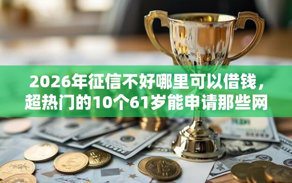 2026年征信不好哪里可以借钱，超热门的10个61岁能申请那些网贷平台推荐