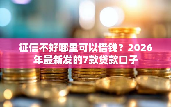 征信不好哪里可以借钱?2026年最新发的7款贷款口子 征信不好哪里可以借钱?2026年最新发的7款贷款口子