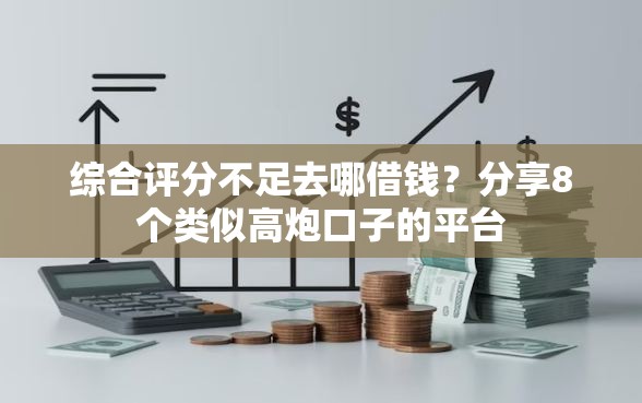 综合评分不足去哪借钱？分享8个类似高炮口子的平台