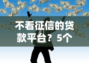不看征信的贷款平台？5个靠谱现在什么网贷平台最容易通过推荐
