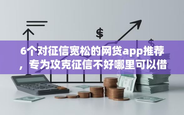 6个对征信宽松的网贷app推荐，专为攻克征信不好哪里可以借钱难题